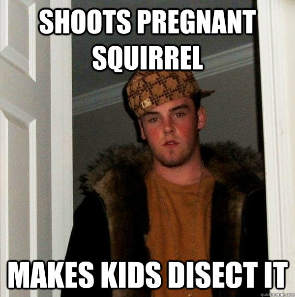 shoots pregnant squirrel makes kids disect it  Scumbag Steve