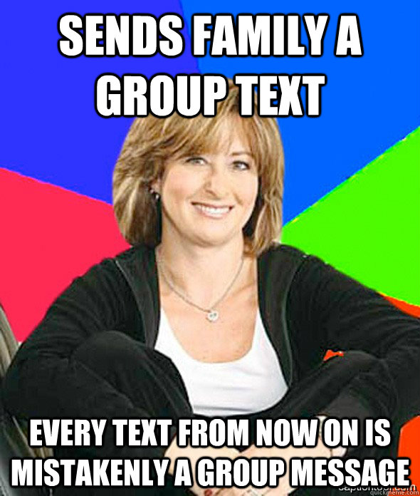 Sends family a group text Every text from now on is mistakenly a group message - Sends family a group text Every text from now on is mistakenly a group message  sheltered suburban mom