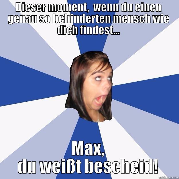 DIESER MOMENT,  WENN DU EINEN GENAU SO BEHINDERTEN MENSCH WIE DICH FINDEST... MAX, DU WEISST BESCHEID! Annoying Facebook Girl