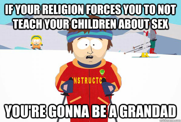 if your religion forces you to not teach your children about sex you're gonna be a grandad  Bad Time Ski Instructor