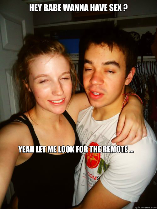 Hey babe wanna have sex ? Yeah let me look for the remote ...  