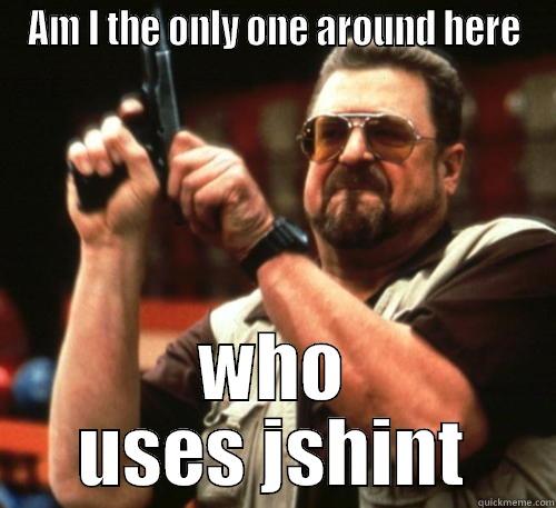 AM I THE ONLY ONE AROUND HERE WHO USES JSHINT Am I The Only One Around Here