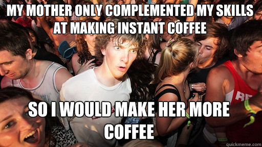 My mother only complemented my skills at making instant coffee so I would make her more coffee  Sudden Clarity Clarence