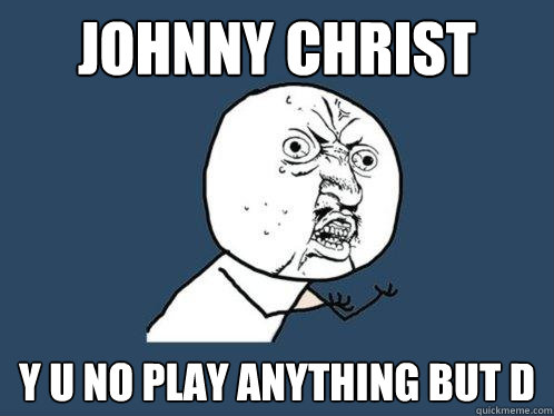 JOHNNY CHRIST y u no play anything but D  Y U No