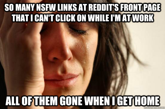 so many nsfw links at reddit's front page that i can't click on while i'm at work all of them gone when i get home  First World Problems