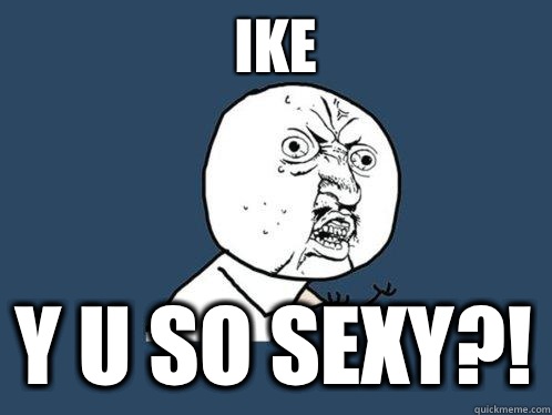 ike Y u so sexy?!  Y U No