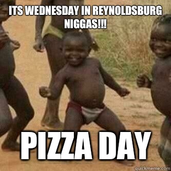 Its Wednesday in reynoldsburg Niggas!!! PIZZA DAY  Its friday niggas