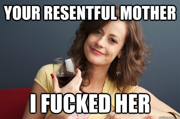 Your resentful mother I fucked her  Forever Resentful Mother