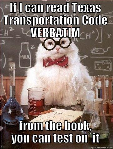 IF I CAN READ TEXAS TRANSPORTATION CODE VERBATIM FROM THE BOOK, YOU CAN TEST ON  IT Chemistry Cat