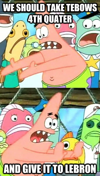 we should take tebows 4th quater and give it to lebron  Push it somewhere else Patrick