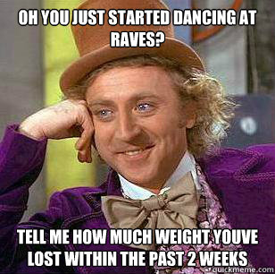 Oh you just started dancing at raves? Tell me how much weight youve lost within the past 2 weeks  Condescending