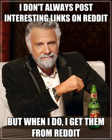 I don't always post interesting links on Reddit But when I do, I get them from Reddit - I don't always post interesting links on Reddit But when I do, I get them from Reddit  The Most Interesting Man In The World