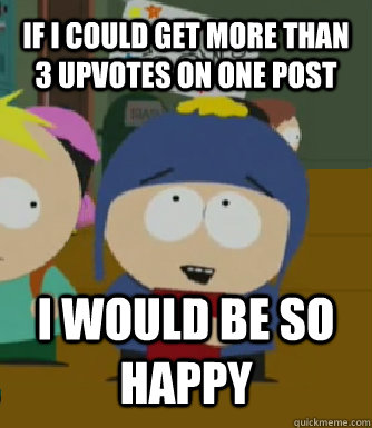 If i could get more than 3 upvotes on one post I WOULD BE SO HAPPY  Craig - I would be so happy