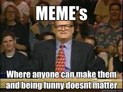 MEME's Where anyone can make them and being funny doesnt matter  Its time to play drew carey