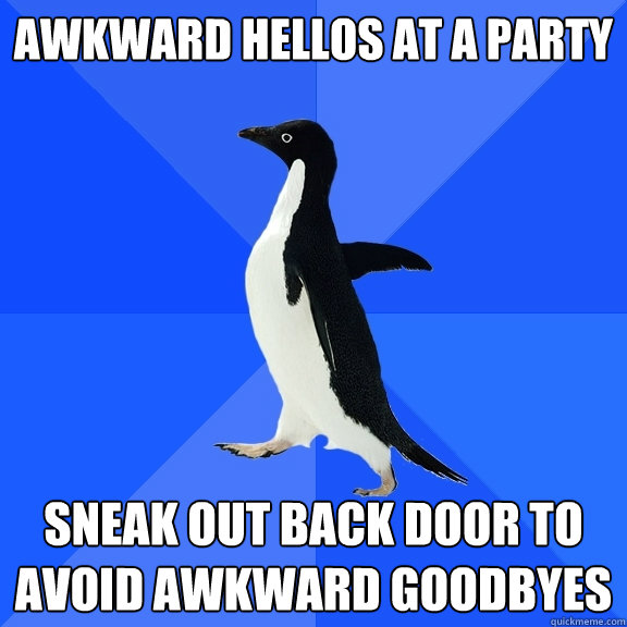 Awkward hellos at a party Sneak out back door to avoid awkward goodbyes  Socially Awkward Penguin
