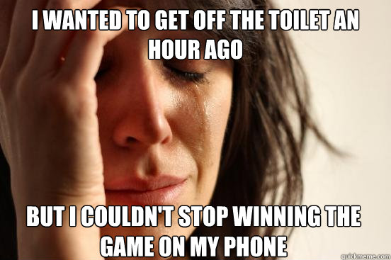 I wanted to get off the toilet an hour ago but I couldn't stop winning the game on my phone  First World Problems
