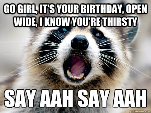 Go girl, it's your birthday, Open wide, I know you're thirsty  Say aah Say aah
 - Go girl, it's your birthday, Open wide, I know you're thirsty  Say aah Say aah
  brian l meme 1