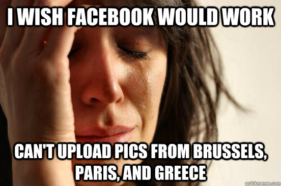 I wish Facebook would work can't upload pics from Brussels, Paris, and Greece  First World Problems