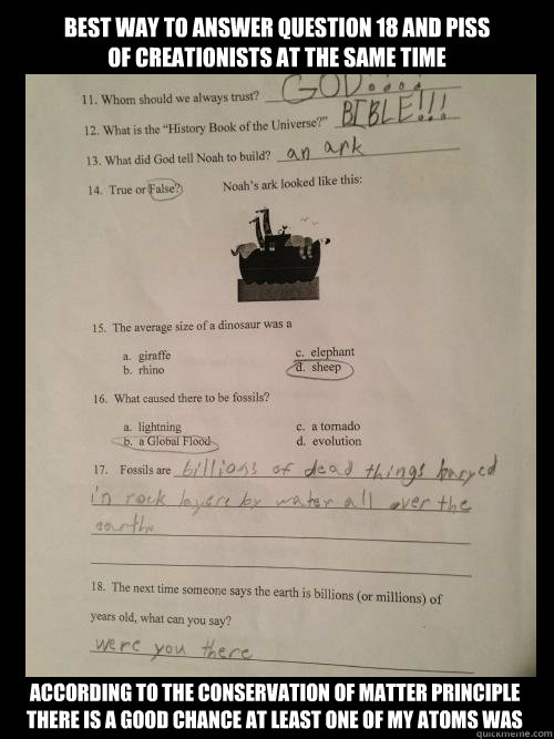 Best way to answer question 18 and piss of creationists at the same time According to the conservation of matter principle there is a good chance at least one of my atoms was - Best way to answer question 18 and piss of creationists at the same time According to the conservation of matter principle there is a good chance at least one of my atoms was  were you there