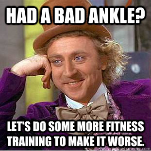 Had a bad ankle? Let's do some more fitness training to make it worse.  Condescending Wonka