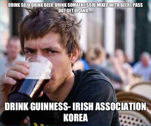 Drink soju,drink beer, drink somaek ( soju mixed with beer), pass out,get up and..... Drink Guinness- Irish Association Korea   Lazy College Senior