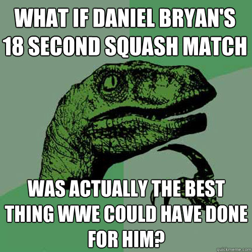 what if daniel bryan's 18 second squash match was actually the best thing wwe could have done for him?  Philosoraptor