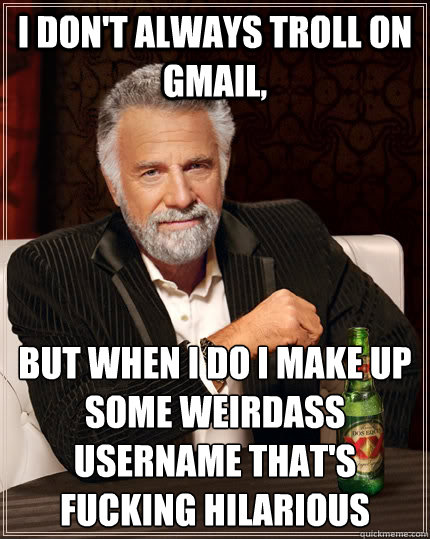 I don't always troll on gmail, but when i do i make up some weirdass username that's fucking hilarious  The Most Interesting Man In The World