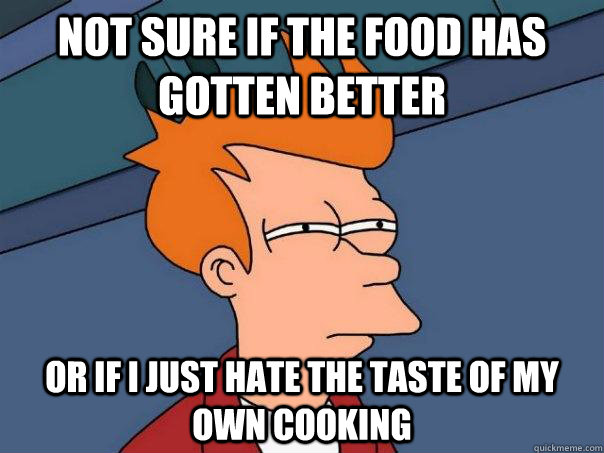 Not sure if the food has gotten better Or if I just hate the taste of my own cooking  Futurama Fry