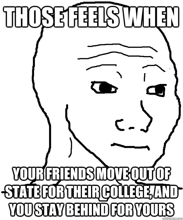 Those feels when your friends move out of state for their college, and you stay behind for yours  