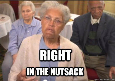 RIGHT IN THE NUTSACK  Right in the nutsack