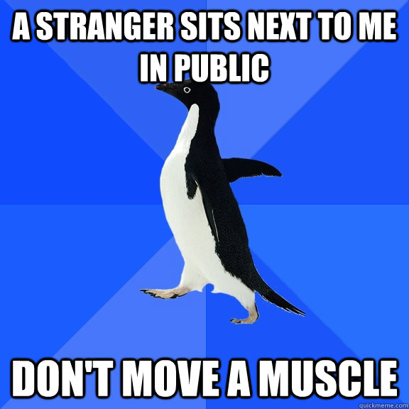 A stranger sits next to me in public Don't move a muscle  Socially Awkward Penguin