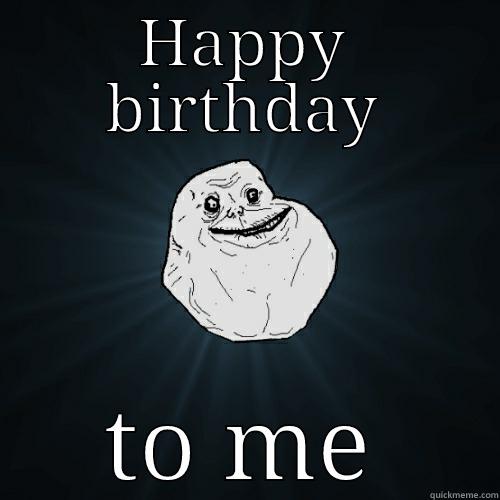 HAPPY BIRTHDAY TO ME Forever Alone