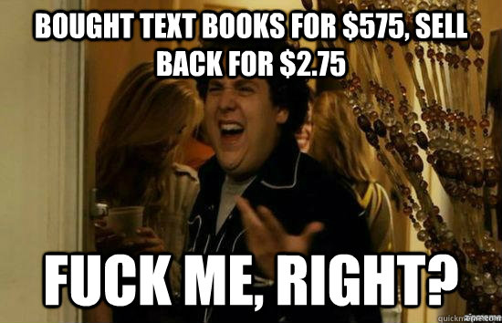 Bought text books for $575, sell back for $2.75 fuck me, right?  fuckmeright