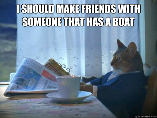 I should make friends with someone that has a boat  - I should make friends with someone that has a boat   The One Percent Cat