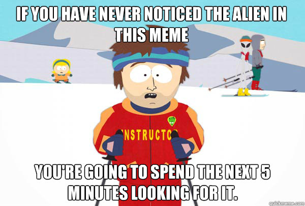 If you have never noticed the alien in this meme You're going to spend the next 5 minutes looking for it.  Super Cool Ski Instructor