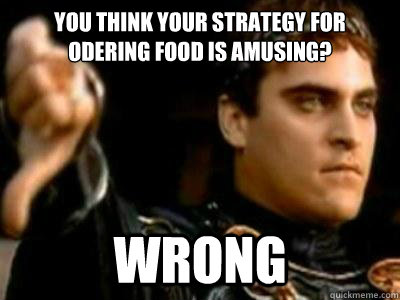 You think your strategy for odering food is amusing? WRONG  Downvoting Roman