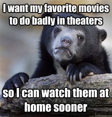 I want my favorite movies to do badly in theaters so I can watch them at home sooner  Confession Bear