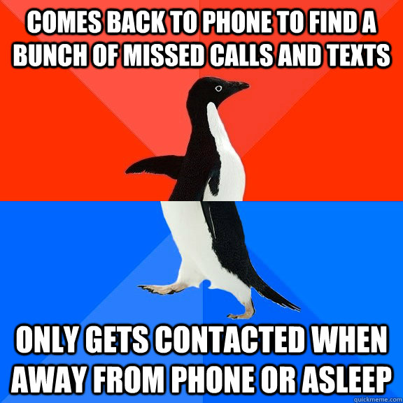 Comes back to phone to find a bunch of missed calls and texts Only gets contacted when away from phone or asleep  Socially Awesome Awkward Penguin