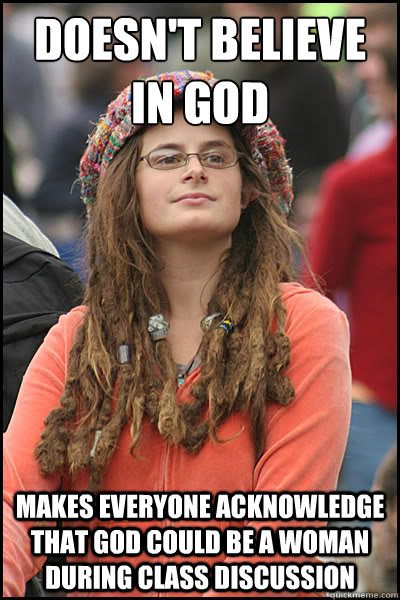 Doesn't believe in God Makes everyone acknowledge that God could be a woman during class discussion - Doesn't believe in God Makes everyone acknowledge that God could be a woman during class discussion  College Liberal