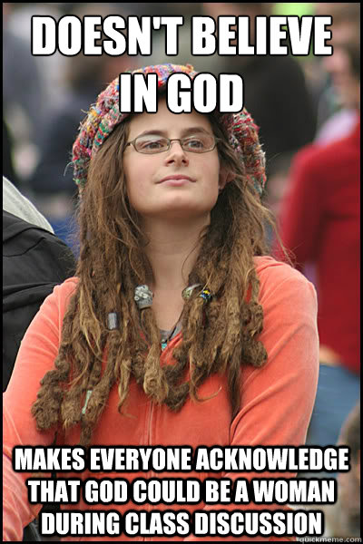 Doesn't believe in God Makes everyone acknowledge that God could be a woman during class discussion  College Liberal