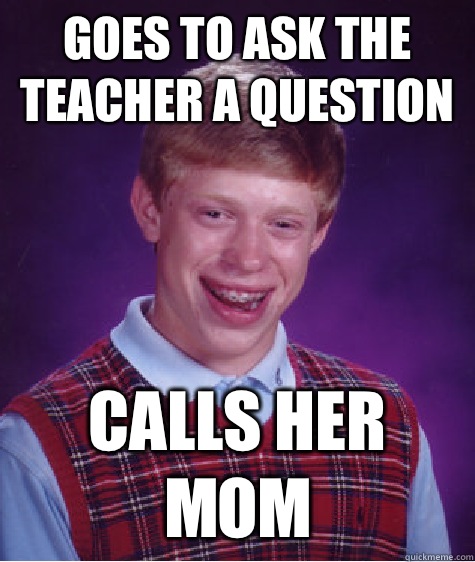 Goes to ask the teacher a question  Calls her mom  Bad Luck Brian