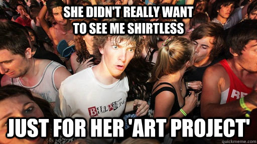 She didn't really want                                           to see me shirtless just for her 'art project'  Sudden Clarity Clarence