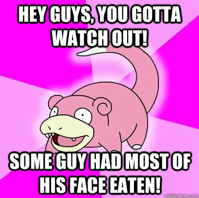 hey guys, you gotta watch out! Some guy had most of his face eaten! - hey guys, you gotta watch out! Some guy had most of his face eaten!  Slowpoke