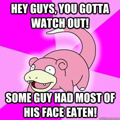 hey guys, you gotta watch out! Some guy had most of his face eaten!  Slowpoke