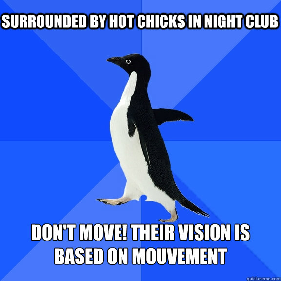 Surrounded by hot chicks in night club Don't move! Their vision is based on mouvement  Socially Awkward Penguin
