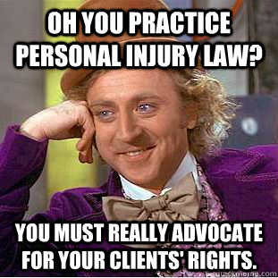 Oh you practice personal injury law? You must really advocate for your clients' rights.  Condescending Wonka