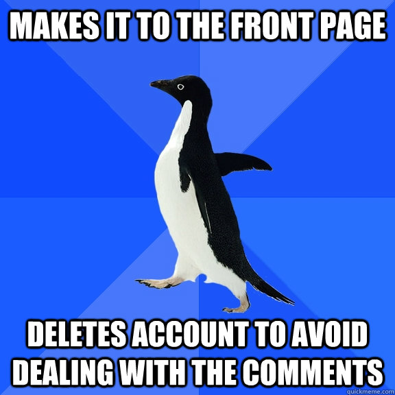 Makes it to the front page deletes account to avoid dealing with the comments  Socially Awkward Penguin