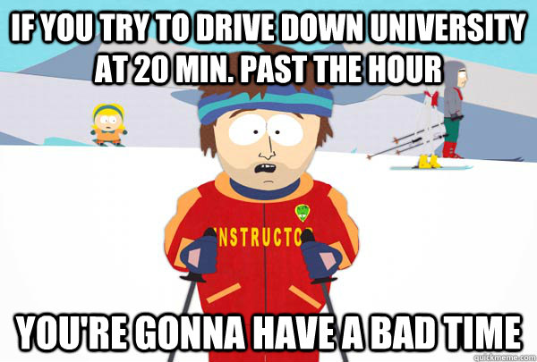 If you try to drive down university at 20 min. past the hour you're gonna have a bad time  Super Cool Ski Instructor
