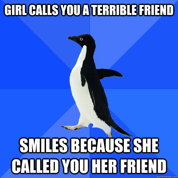 Girl calls you a terrible friend smiles because she called you her friend  Socially Awkward Penguin