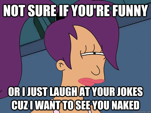 Not sure if you're funny or I just laugh at your jokes cuz I want to see you naked  Leela Futurama
